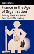 France in the Age of Organization – Factory, Home and Nation from the 1920s to Vichy - cover image
